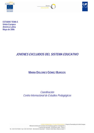 ESTUDIO TEMA E
Unión Europea
América Latina
Mayo de 2006
JOVENES EXCLUIDOS DEL SISTEMA EDUCATIVO
MARIA DOLORES GÓMEZ BURGOS
Coordinación
Centro Internacional de Estudios Pedagógicos
 