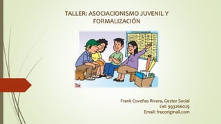 TALLER: ASOCIACIONISMO JUVENIL Y
FORMALIZACIÓN
Frank Coveñas Rivera, Gestor Social
Cel: 993266029
Email: fracorigmail.com
 