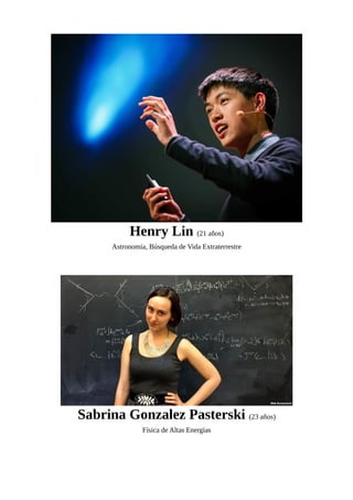Henry Lin (21 años)
Astronomía, Búsqueda de Vida Extraterrestre
Sabrina Gonzalez Pasterski (23 años)
Física de Altas Energías
 