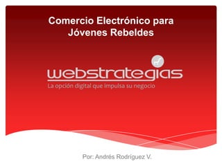 Comercio Electrónico para
   Jóvenes Rebeldes




      Por: Andrés Rodríguez V.
 