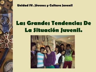 Las Grandes Tendencias De La Situación Juvenil. Unidad IV. Jóvenes y Cultura juvenil 