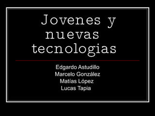Jovenes y nuevas  tecnologias   Edgardo Astudillo Marcelo González Matías López  Lucas Tapia  