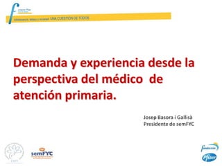 Demanda y experiencia desde la
perspectiva del médico de
atención primaria.
                     Josep Basora i Gallisà
                     Presidente de semFYC
 