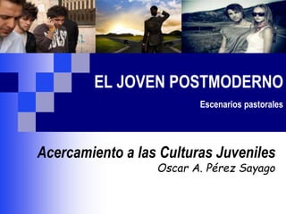 EL JOVEN POSTMODERNO
Escenarios pastorales
Acercamiento a las Culturas Juveniles
Oscar A. Pérez Sayago
 