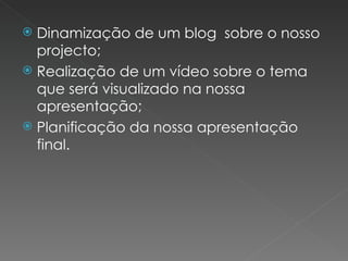 Dinamização de um blog  sobre o nosso projecto; Realização de um vídeo sobre o tema que será visualizado na nossa apresentação; Planificação da nossa apresentação final. 