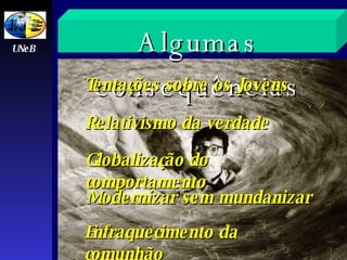 Tentações sobre os   Jovens Relativismo da verdade Modernizar sem   mundanizar Enfraquecimento da   comunhão Globalização do   comportamento UNeB A lgumas   consequências 