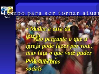 Mudar a cara da   igreja “ Não pergunte  o que a igreja pode fazer por você, mas faça o que você puder pela igreja.” Movimentos  s ociais UNeB T empo para se r  tornar atuante 