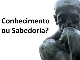 Conhecimento
ou Sabedoria?
 