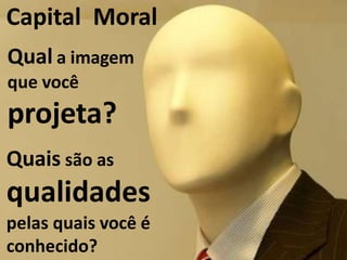 Capital Moral
Qual a imagem
que você
projeta?
Quais são as
qualidades
pelas quais você é
conhecido?
 