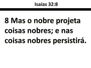 Isaías 32:8
8 Mas o nobre projeta
coisas nobres; e nas
coisas nobres persistirá.
 