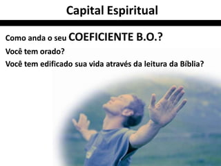 Capital Espiritual
Como anda o seu COEFICIENTE B.O.?
Você tem orado?
Você tem edificado sua vida através da leitura da Bíblia?
 