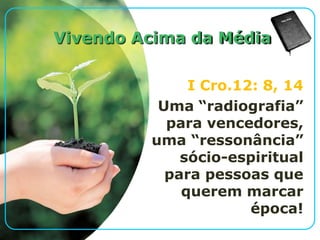 Vivendo Acima da Média
I Cro.12: 8, 14
Uma “radiografia”
para vencedores,
uma “ressonância”
sócio-espiritual
para pessoas que
querem marcar
época!
 