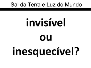 invisível
ou
inesquecível?
Sal da Terra e Luz do Mundo
 