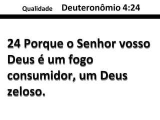 Qualidade Deuteronômio 4:24
24 Porque o Senhor vosso
Deus é um fogo
consumidor, um Deus
zeloso.
 
