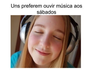 Uns preferem ouvir música aos sábados