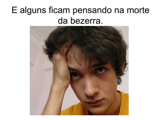 E alguns ficam pensando na morte da bezerra.