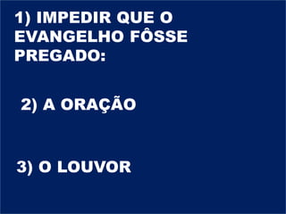 1) IMPEDIR QUE O
EVANGELHO FÔSSE
PREGADO:
2) A ORAÇÃO
3) O LOUVOR
 
