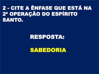 2 - CITE A ÊNFASE QUE ESTÁ NA
2ª OPERAÇÃO DO ESPÍRITO
SANTO.
RESPOSTA:
SABEDORIA
 