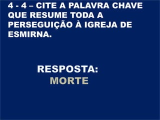 4 - 4 – CITE A PALAVRA CHAVE
QUE RESUME TODA A
PERSEGUIÇÃO À IGREJA DE
ESMIRNA.
 