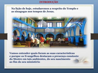 INTRODUÇÃO
Vamos entender quais foram as suas características
e porque os Evangelhos destacam a presença constante
do Mestre em tais ambientes, do seu nascimento
ao fim do seu ministério
 