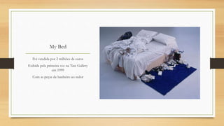 My Bed
Foi vendida por 2 milhões de euros
Exibida pela primeira vez na Tate Gallery
em 1999
Com as peças de banheiro ao redor
 