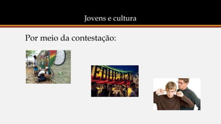 Jovens e cultura
Por meio da contestação:
 