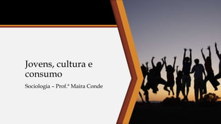 Jovens, cultura e
consumo
Sociologia – Prof.ª Maira Conde
 