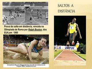 SALTOS A
DISTÂNCIA
Prova do salto em distância, vencida na
Olimpíada de Roma por Ralph Boston, dos
EUA,em 1960
 