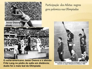 Participação dos Atletas negros
gera polemica nas Olimpíadas
Jesse Owens
(EUA)
O norte-americano Jesse Owens e o alemão
Fritz Lang no pódio do salto em distância;
duelo foi o mais leal da Olimpíada
 