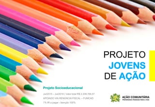 PROJETO
JOVENS
DE AÇÃO
Projeto Socioeducacional
Jul/2015 – Jul/2016 | Valor total R$ 2.208.769,57
APOIADO VIA RENÚNCIA FISCAL – FUMCAD
1% IR a pagar - Isenção 100%
 