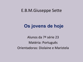 E.B.M.Giuseppe Sette Os jovens de hoje Alunos da 7ª série 23 Matéria: Português Orientadoras: Diolaine e Maristela 