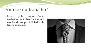 Por que eu trabalho?
 Lutar pela sobrevivência,
ajudando no sustento da casa e
ampliando as possibilidades de
lazer e consumo;
 