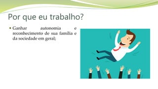 Por que eu trabalho?
 Ganhar autonomia e
reconhecimento de sua família e
da sociedade em geral;
 
