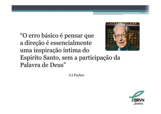 “O erro básico é pensar que
a direção é essencialmente
uma inspiração íntima do
Espirito Santo sem a participação da
         Santo,
Palavra de Deus”
                 J.I.Packer




                                       Jovens
 