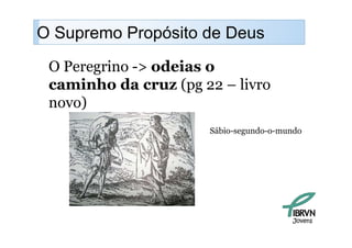 O Supremo Propósito de Deus
    p        p
 O Peregrino -> odeias o
 caminho da cruz (pg 22 – livro
 novo)
                      Sábio-segundo-o-mundo




                                        Jovens
 