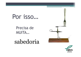 Por isso
    isso…
 Precisa de
 MUITA…

sabedoria
              Jovens
 