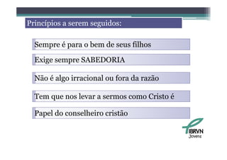 Princípios a serem seguidos:

  Sempre é para o bem de seus filhos

  Exige sempre SABEDORIA

  Não é algo irracional ou fora da razão

  Tem que nos levar a sermos como Cristo é

  Papel do conselheiro cristão
    p

                                             Jovens
 