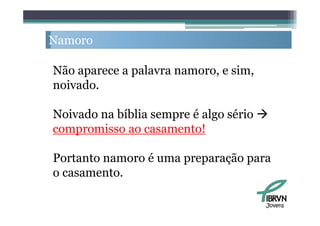Namoro

Não aparece a palavra namoro, e sim,
noivado.
noivado

Noivado na bíblia sempre é algo sério 
compromisso ao casamento!

Portanto namoro é uma preparação para
                      p p ç p
o casamento.

                                       Jovens
 