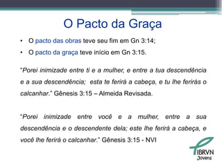 O pacto é um dom de Deus, portanto é algo seguro, inviolável e inquebrável.“Em certo sentido, não há nada que demonstre melhor o maravilhoso amor, a graça, a benevolência e a condescendência de Deus do que este ensino da Bíblia com respeito a Ele fazer pacto com os homens” D. M. Lloyd JonesJovens