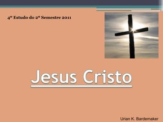 4º Estudo do 2º Semestre 2011 Jesus Cristo Urian K. Bardemaker 
