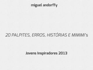 20 PALPITES, ERROS, HISTÓRIAS E MIMIMI’s
miguel andorffy
Jovens Inspiradores 2013
 