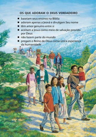 OS QUE ADORAM O DEUS VERDADEIRO
                            ´
ˇ baseiam seus ensinos na Bıblia
                        ´
ˇ adoram apenas a Jeova e divulgam Seu nome
    ˆ             ´
ˇ tem amor genuıno entre si
                                        ˜
ˇ aceitam a Jesus como meio de salvac¸ ao provido
  por Deus
      ˜
ˇ nao fazem parte do mundo
                                 ´
ˇ pregam o Reino de Deus como unica esperanca   ¸
  da humanidade
 
