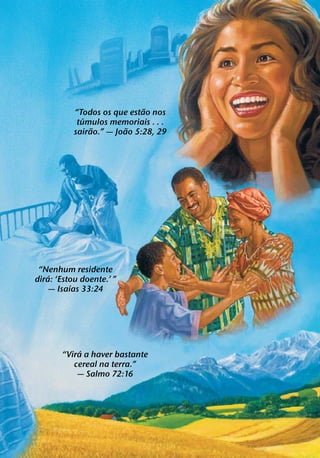 ˜
           “Todos os que estao nos
              ´
            tumulos memoriais . . .
                ˜        ˜
           sairao.” — Joao 5:28, 29




 “Nenhum residente
    ´
dira: ‘Estou doente.’ ”
          ´
    — Isaıas 33:24




            ´
       “Vira a haver bastante
          cereal na terra.”
           — Salmo 72:16
 