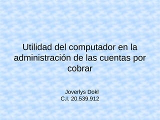 Utilidad del computador en la
administración de las cuentas por
cobrar
Joverlys Dokl
C.I. 20.539.912
 