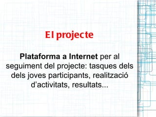 E l projec te

   Plataforma a Internet per al
seguiment del projecte: tasques dels
 dels joves participants, realització
       d’activitats, resultats...
 