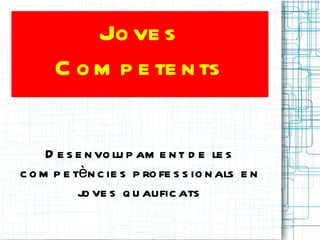 Jo ve s
      C o m p e te n ts

     D e s e n vo lu p am e n t d e le s
c o m p e tèn c ie s p ro fe s s io n als e n
           jo ve s q u alific ats
 