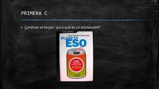PRIMERA C
 Conèixer el target: qui o què és un adolescent?
 