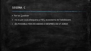 SEGONA C
 Fer-se Conèixer
 -no es pot viure d’esquena a l’IES, ecosistema de l’adolescent
 -ÉS POSSIBLE FER-HO ABANS O DESPRÉS DE ST JORDI!
 