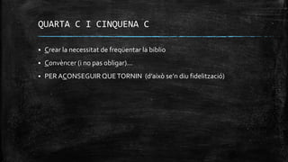 QUARTA C I CINQUENA C
 Crear la necessitat de freqüentar la biblio
 Convèncer (i no pas obligar)...
 PER ACONSEGUIR QUETORNIN (d’això se’n diu fidelització)
 