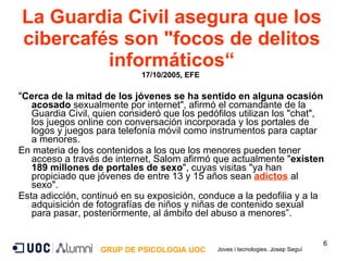 La Guardia Civil asegura que los cibercafés son &quot;focos de delitos informáticos“ 17/10/2005, EFE  ,[object Object],[object Object],[object Object],GRUP DE PSICOLOGIA UOC Joves i tecnologies. Josep Seguí 